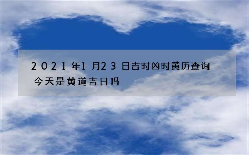 2021年1月23日吉时凶时黄历查询 今天是黄道吉日吗